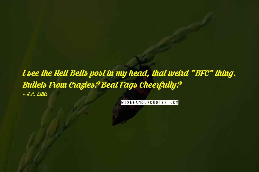 J.C. Lillis Quotes: I see the Hell Bells post in my head, that weird "BFC" thing. Bullets From Crazies? Beat Fags Cheerfully?