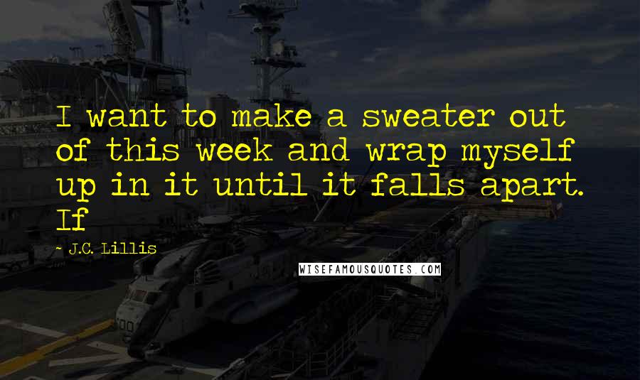 J.C. Lillis Quotes: I want to make a sweater out of this week and wrap myself up in it until it falls apart. If