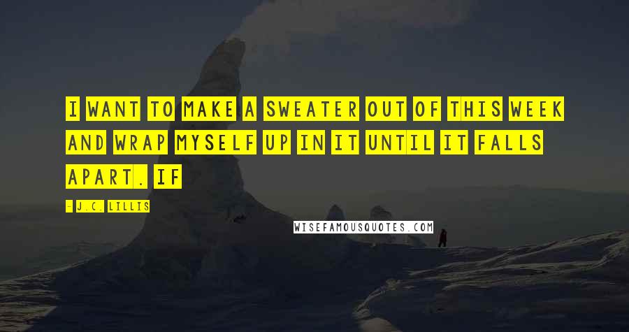 J.C. Lillis Quotes: I want to make a sweater out of this week and wrap myself up in it until it falls apart. If