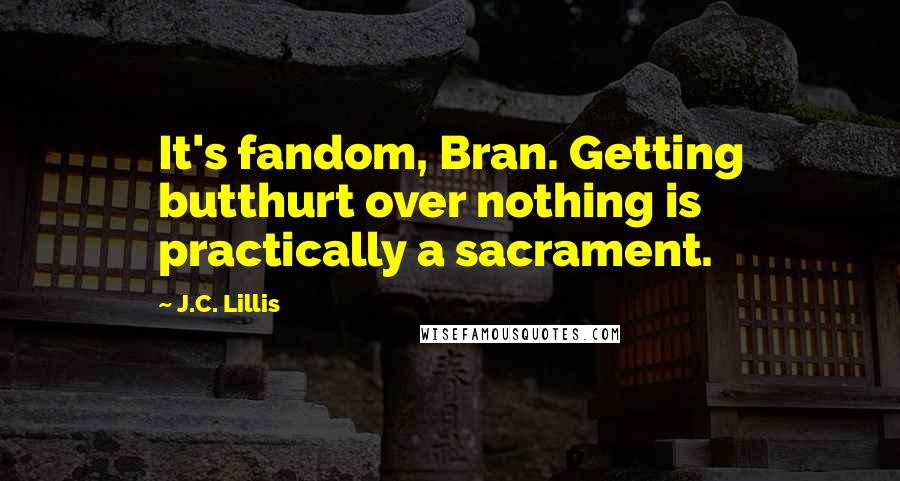 J.C. Lillis Quotes: It's fandom, Bran. Getting butthurt over nothing is practically a sacrament.