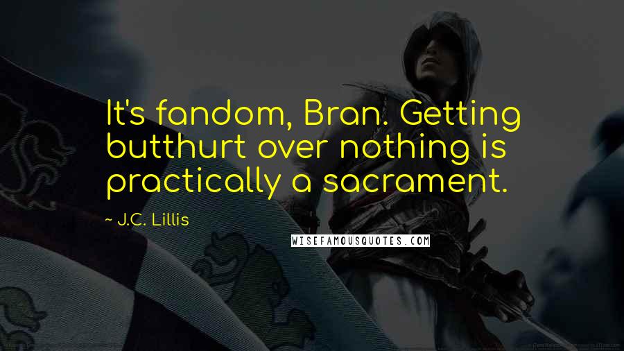 J.C. Lillis Quotes: It's fandom, Bran. Getting butthurt over nothing is practically a sacrament.