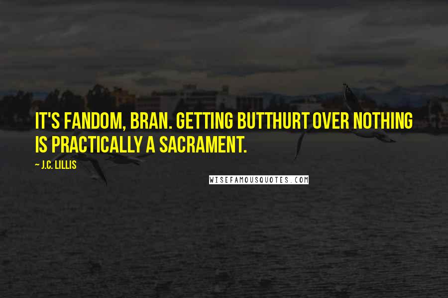J.C. Lillis Quotes: It's fandom, Bran. Getting butthurt over nothing is practically a sacrament.