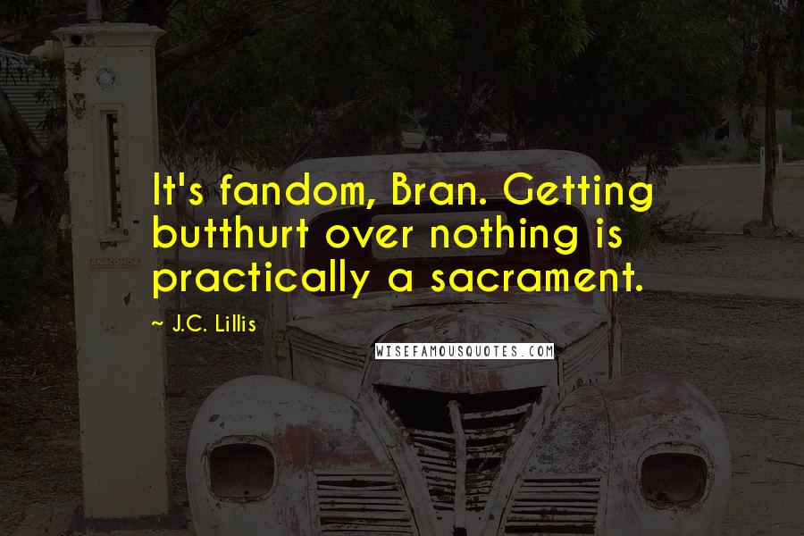 J.C. Lillis Quotes: It's fandom, Bran. Getting butthurt over nothing is practically a sacrament.