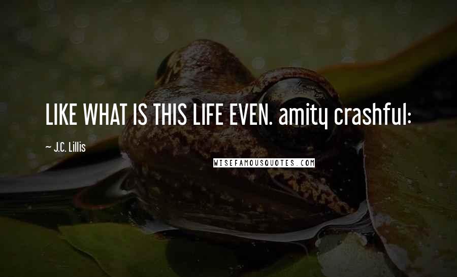 J.C. Lillis Quotes: LIKE WHAT IS THIS LIFE EVEN. amity crashful: