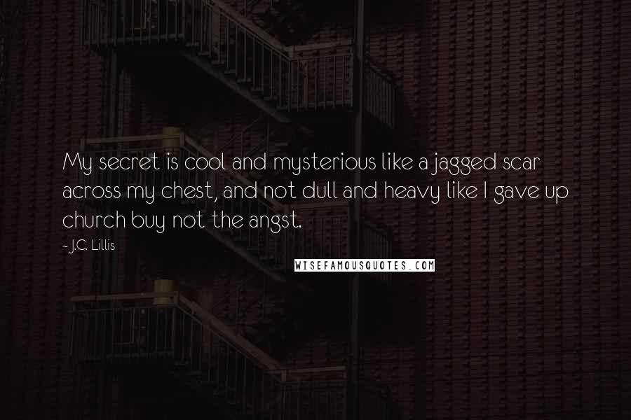 J.C. Lillis Quotes: My secret is cool and mysterious like a jagged scar across my chest, and not dull and heavy like I gave up church buy not the angst.