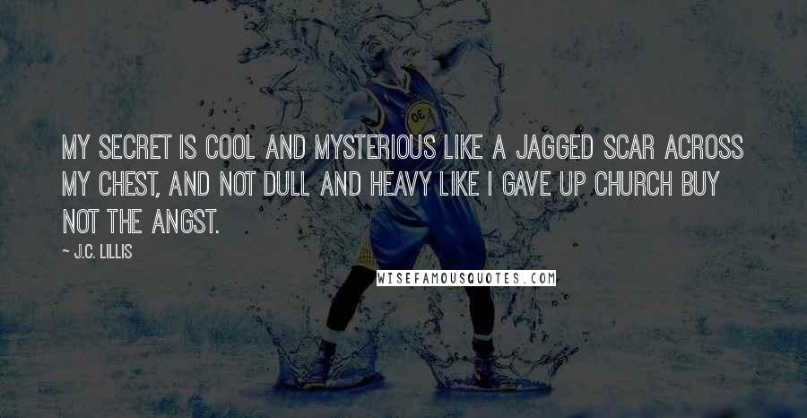 J.C. Lillis Quotes: My secret is cool and mysterious like a jagged scar across my chest, and not dull and heavy like I gave up church buy not the angst.