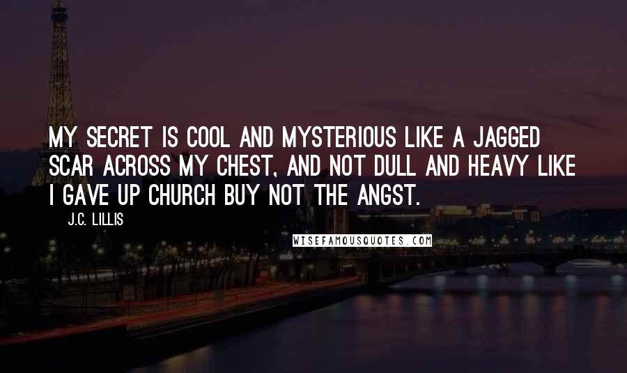 J.C. Lillis Quotes: My secret is cool and mysterious like a jagged scar across my chest, and not dull and heavy like I gave up church buy not the angst.