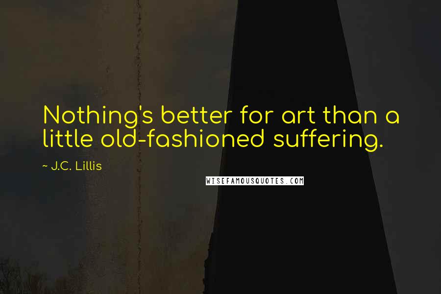 J.C. Lillis Quotes: Nothing's better for art than a little old-fashioned suffering.