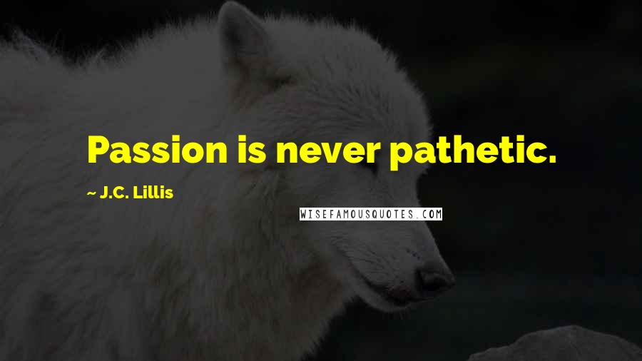 J.C. Lillis Quotes: Passion is never pathetic.