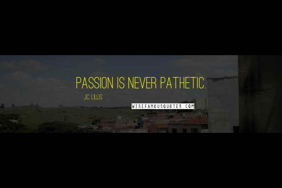 J.C. Lillis Quotes: Passion is never pathetic.