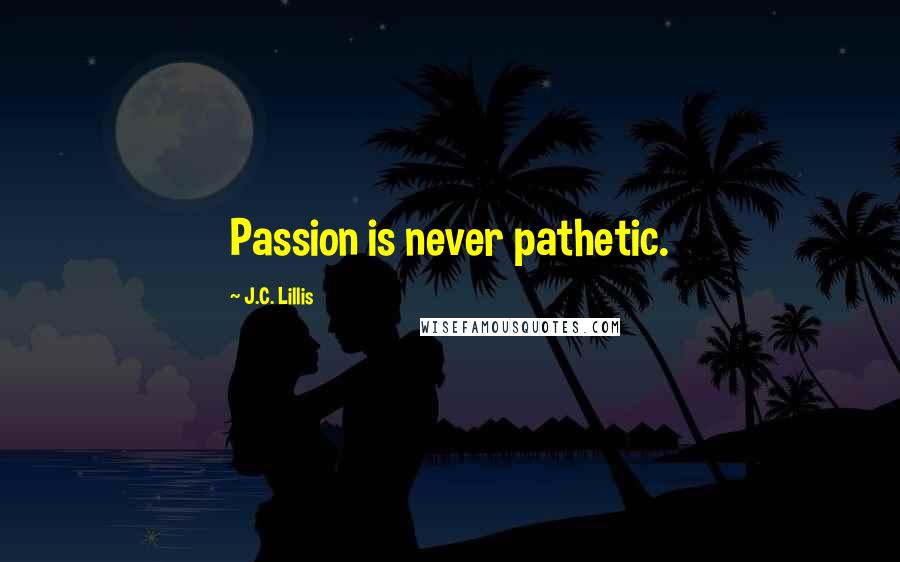 J.C. Lillis Quotes: Passion is never pathetic.