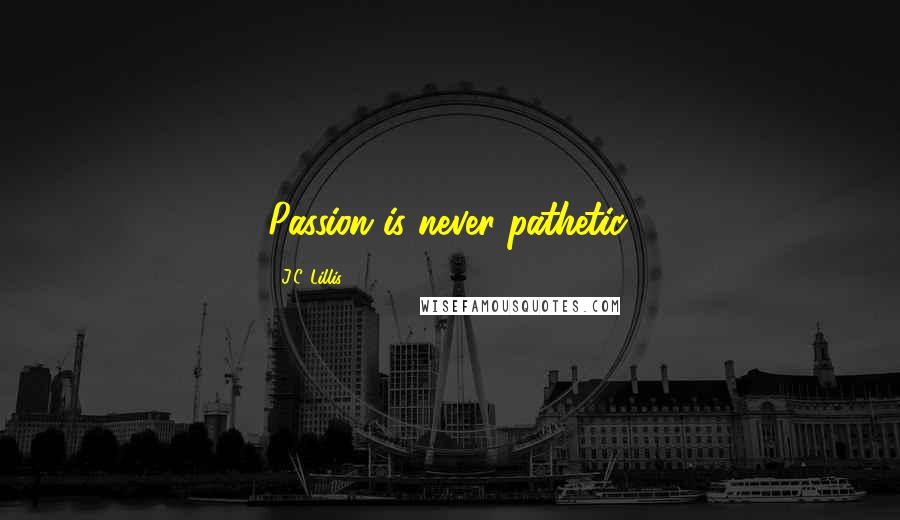 J.C. Lillis Quotes: Passion is never pathetic.