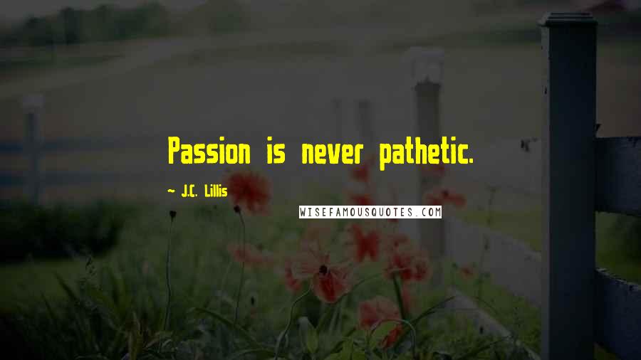 J.C. Lillis Quotes: Passion is never pathetic.