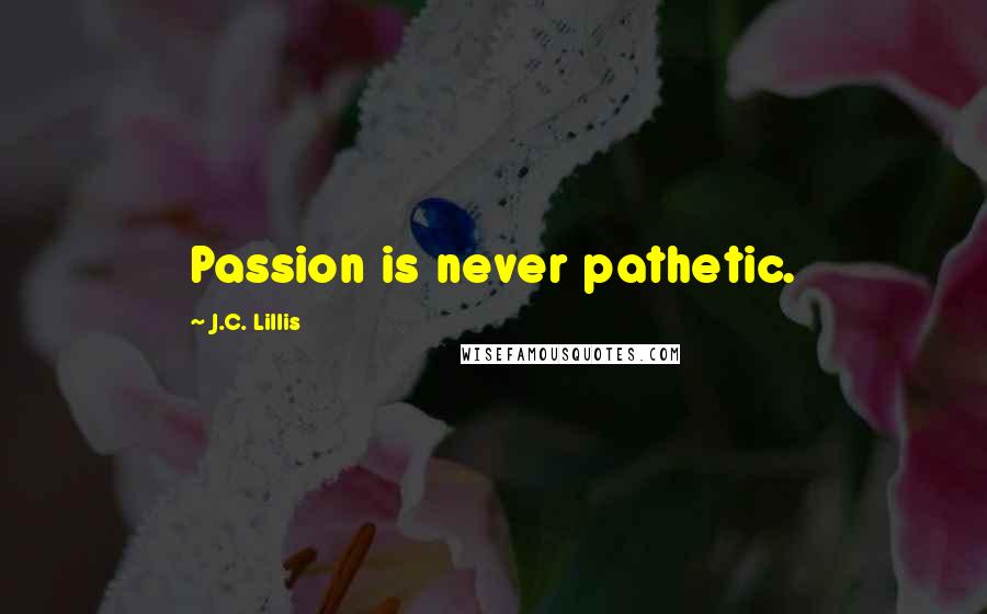 J.C. Lillis Quotes: Passion is never pathetic.