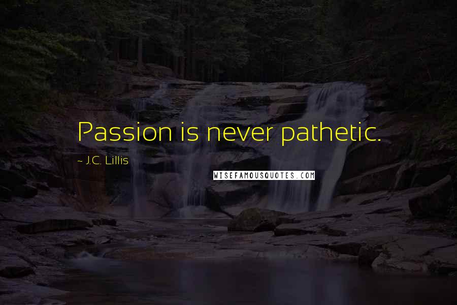 J.C. Lillis Quotes: Passion is never pathetic.