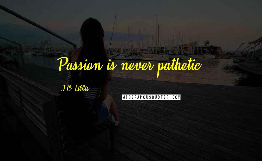 J.C. Lillis Quotes: Passion is never pathetic.