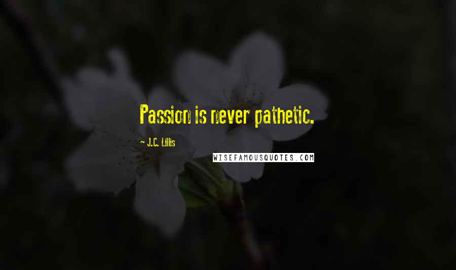 J.C. Lillis Quotes: Passion is never pathetic.