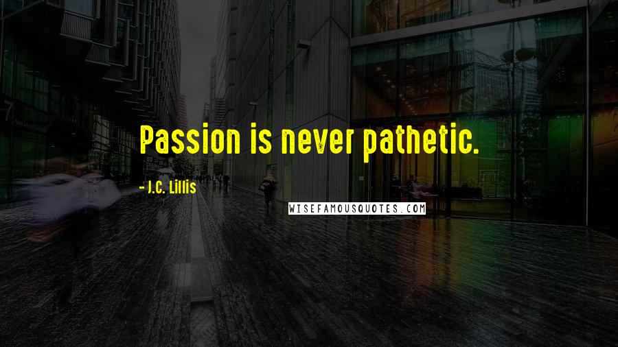 J.C. Lillis Quotes: Passion is never pathetic.