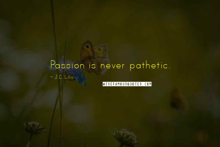 J.C. Lillis Quotes: Passion is never pathetic.