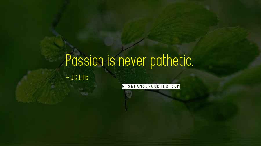 J.C. Lillis Quotes: Passion is never pathetic.