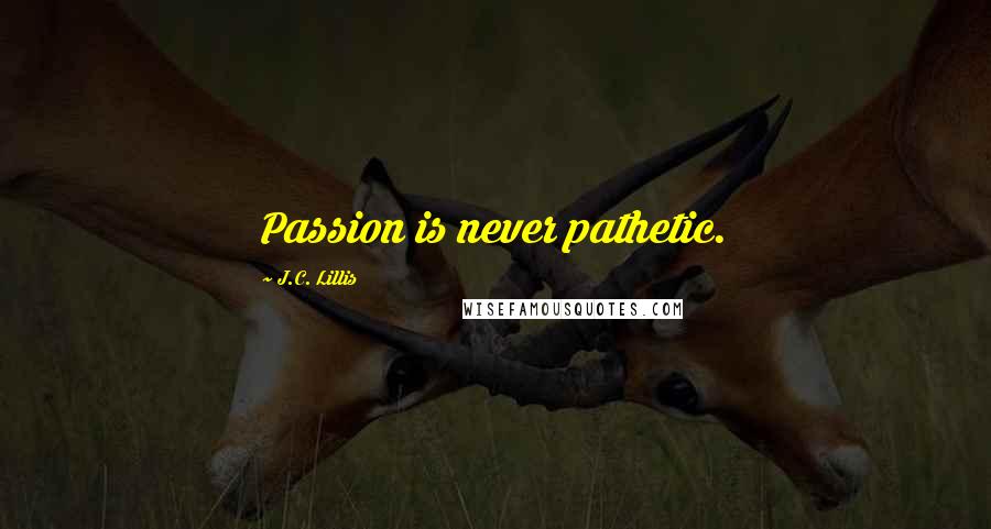 J.C. Lillis Quotes: Passion is never pathetic.