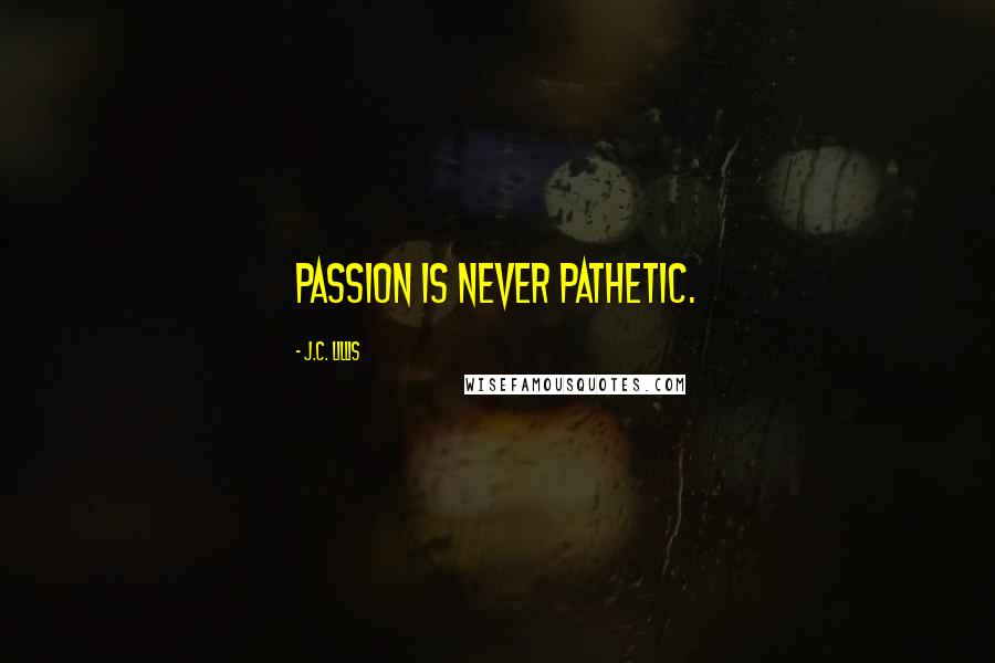 J.C. Lillis Quotes: Passion is never pathetic.