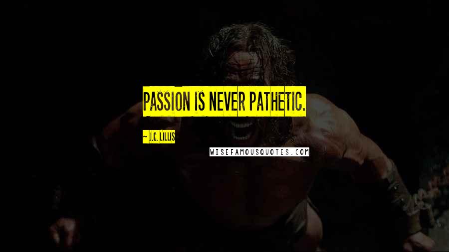 J.C. Lillis Quotes: Passion is never pathetic.