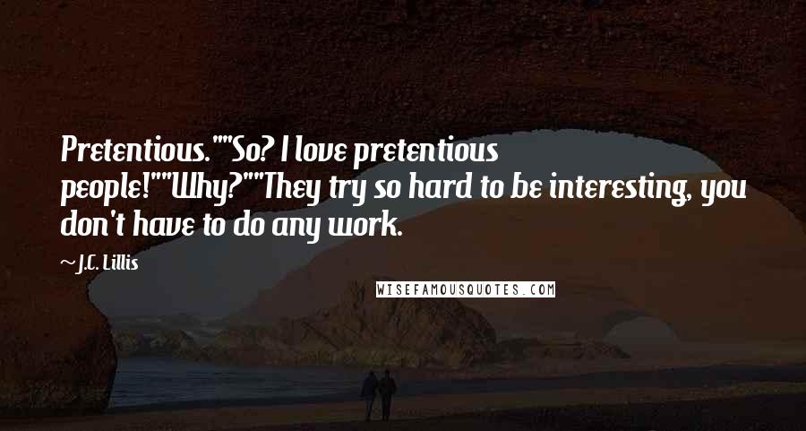 J.C. Lillis Quotes: Pretentious.""So? I love pretentious people!""Why?""They try so hard to be interesting, you don't have to do any work.