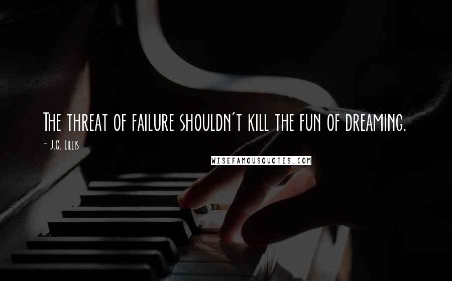 J.C. Lillis Quotes: The threat of failure shouldn't kill the fun of dreaming.