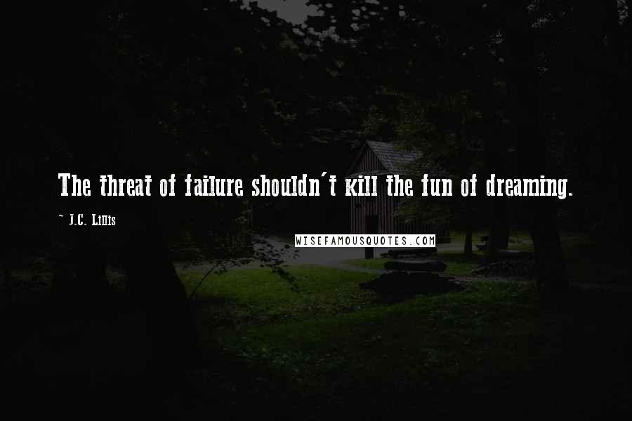 J.C. Lillis Quotes: The threat of failure shouldn't kill the fun of dreaming.