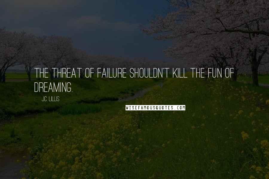 J.C. Lillis Quotes: The threat of failure shouldn't kill the fun of dreaming.