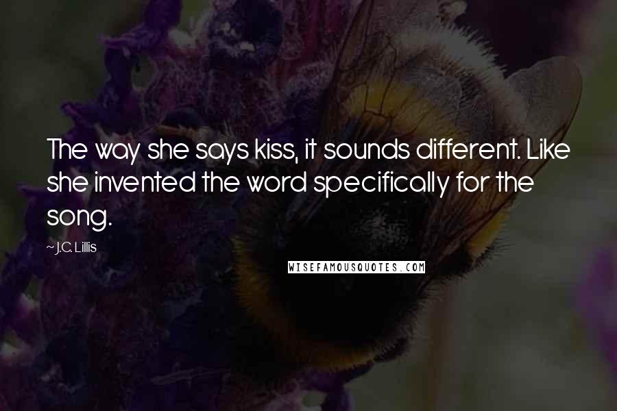 J.C. Lillis Quotes: The way she says kiss, it sounds different. Like she invented the word specifically for the song.