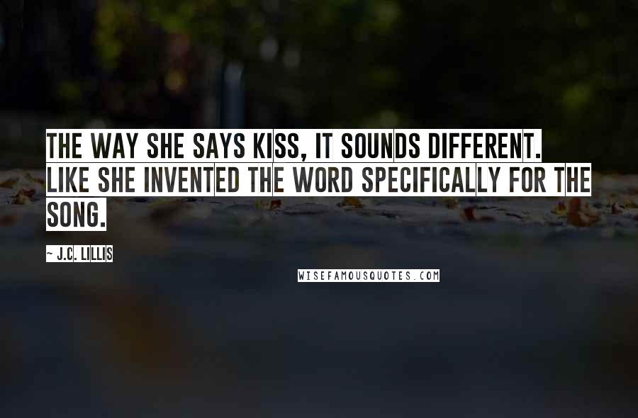 J.C. Lillis Quotes: The way she says kiss, it sounds different. Like she invented the word specifically for the song.