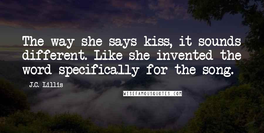 J.C. Lillis Quotes: The way she says kiss, it sounds different. Like she invented the word specifically for the song.