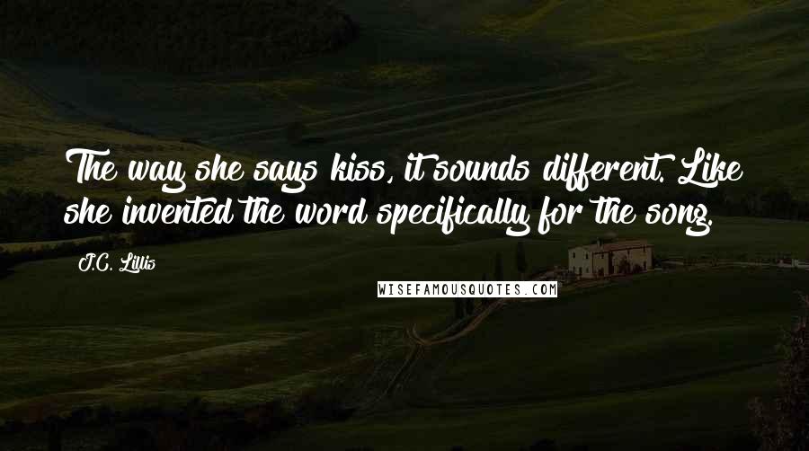 J.C. Lillis Quotes: The way she says kiss, it sounds different. Like she invented the word specifically for the song.