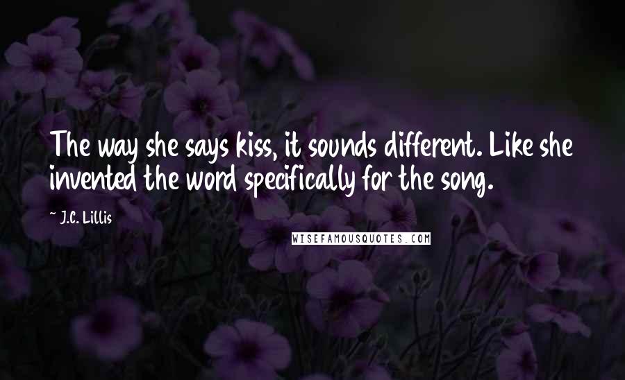 J.C. Lillis Quotes: The way she says kiss, it sounds different. Like she invented the word specifically for the song.