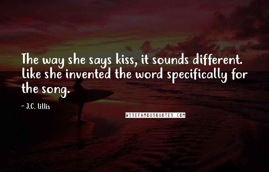 J.C. Lillis Quotes: The way she says kiss, it sounds different. Like she invented the word specifically for the song.