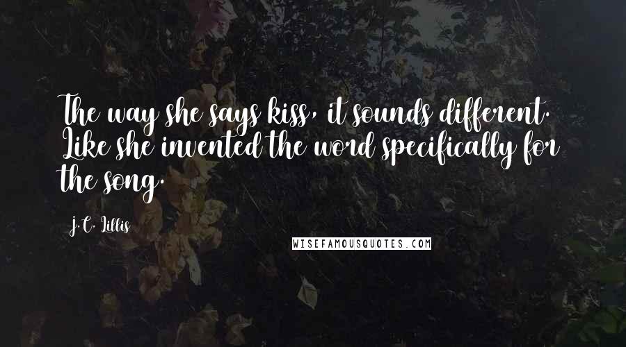 J.C. Lillis Quotes: The way she says kiss, it sounds different. Like she invented the word specifically for the song.