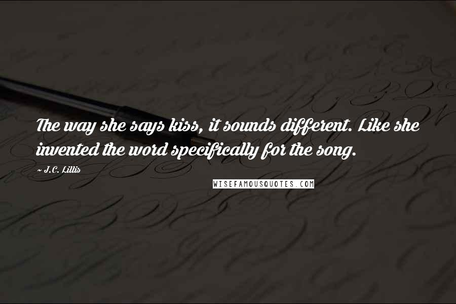 J.C. Lillis Quotes: The way she says kiss, it sounds different. Like she invented the word specifically for the song.