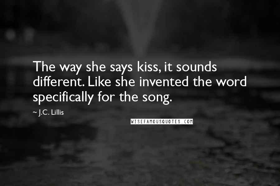 J.C. Lillis Quotes: The way she says kiss, it sounds different. Like she invented the word specifically for the song.