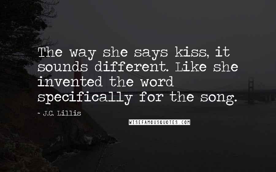 J.C. Lillis Quotes: The way she says kiss, it sounds different. Like she invented the word specifically for the song.