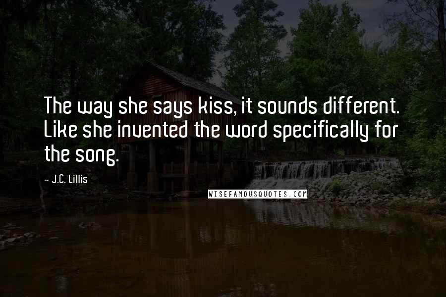 J.C. Lillis Quotes: The way she says kiss, it sounds different. Like she invented the word specifically for the song.