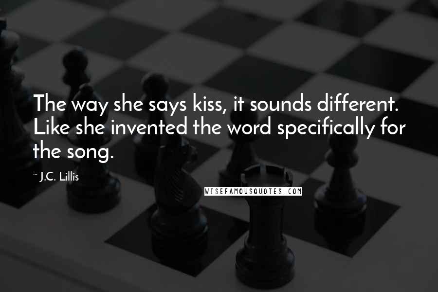 J.C. Lillis Quotes: The way she says kiss, it sounds different. Like she invented the word specifically for the song.