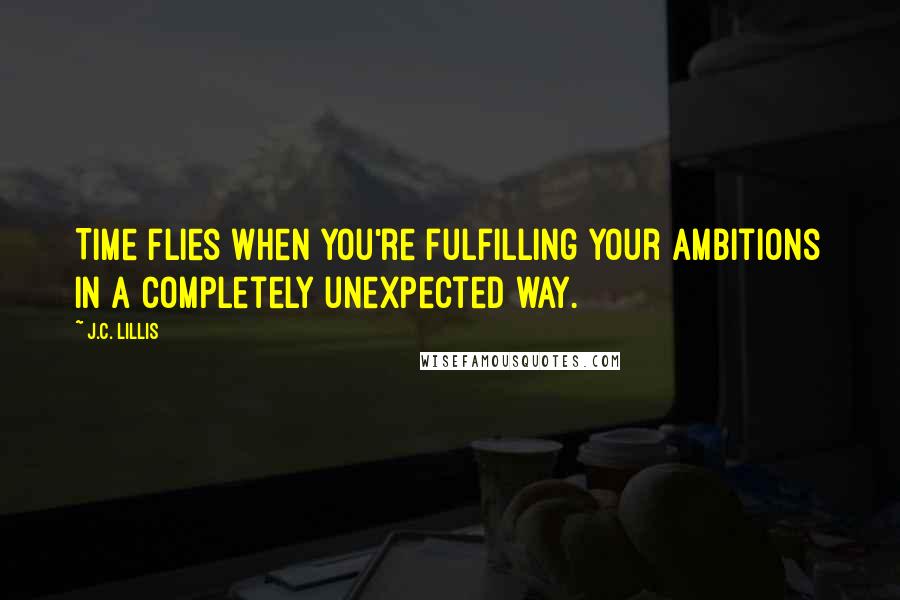 J.C. Lillis Quotes: Time flies when you're fulfilling your ambitions in a completely unexpected way.