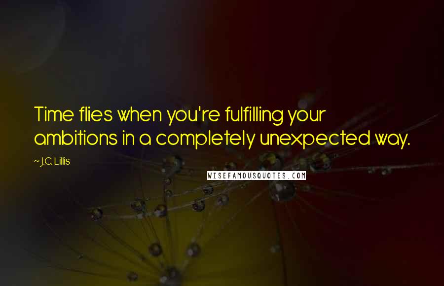 J.C. Lillis Quotes: Time flies when you're fulfilling your ambitions in a completely unexpected way.