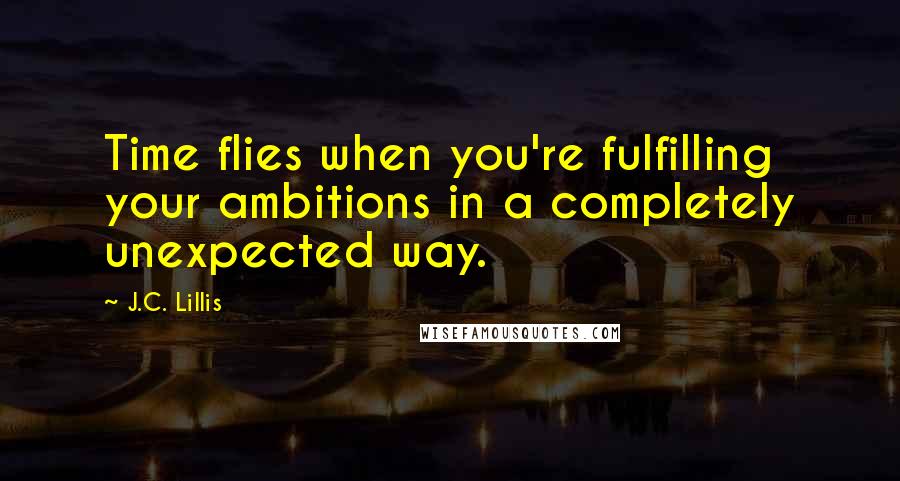 J.C. Lillis Quotes: Time flies when you're fulfilling your ambitions in a completely unexpected way.