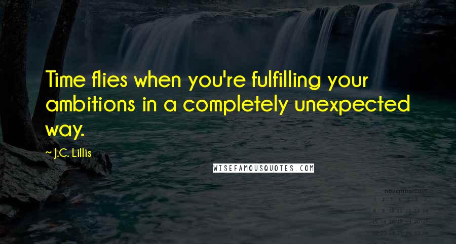 J.C. Lillis Quotes: Time flies when you're fulfilling your ambitions in a completely unexpected way.