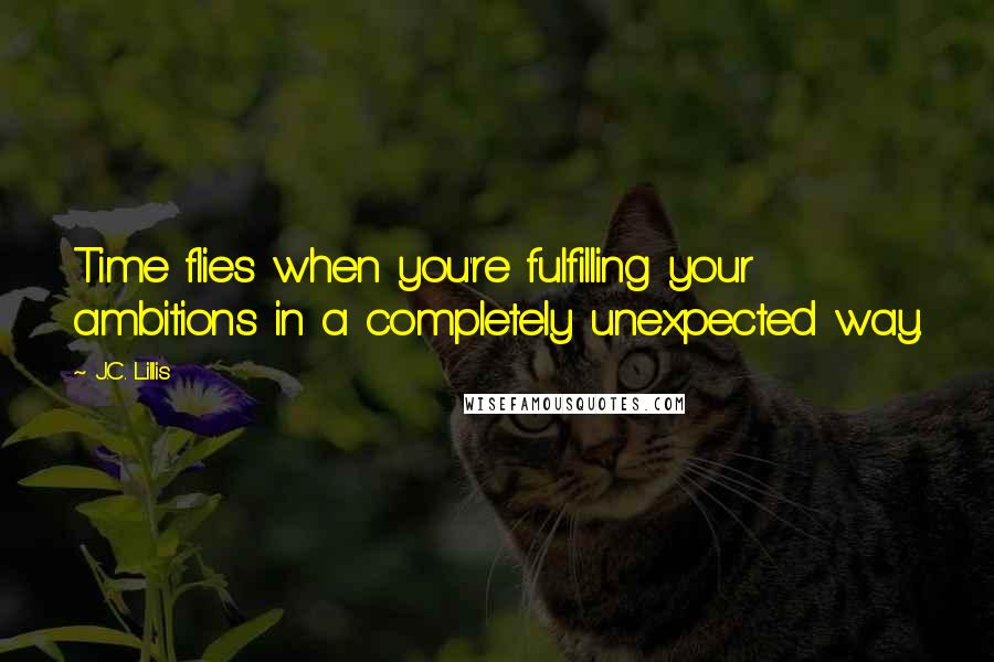 J.C. Lillis Quotes: Time flies when you're fulfilling your ambitions in a completely unexpected way.
