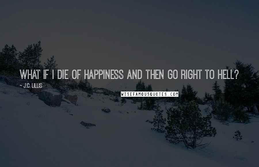 J.C. Lillis Quotes: What if I die of happiness and then go right to hell?