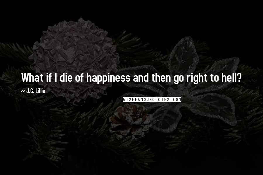 J.C. Lillis Quotes: What if I die of happiness and then go right to hell?